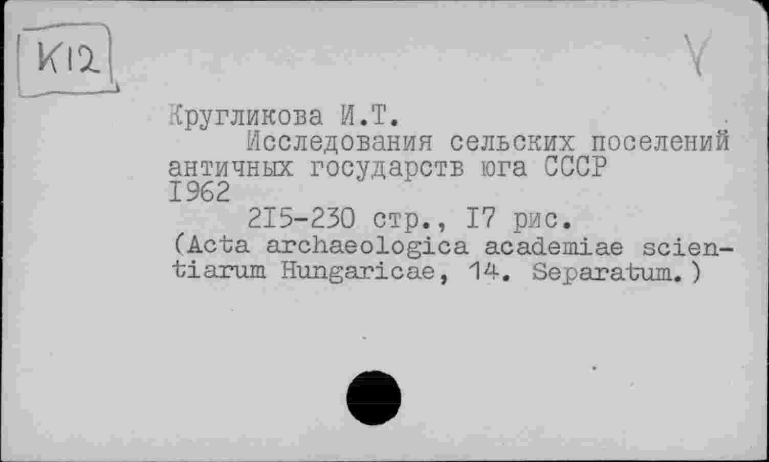 ﻿Кругликова И.T.
Исследования сельских поселений античных государств юга СССР 1962
215-230 стр., 17 рис.
(Acta archaeologica academiae scien-tiarum Hungaricae, 14. Separatum.)